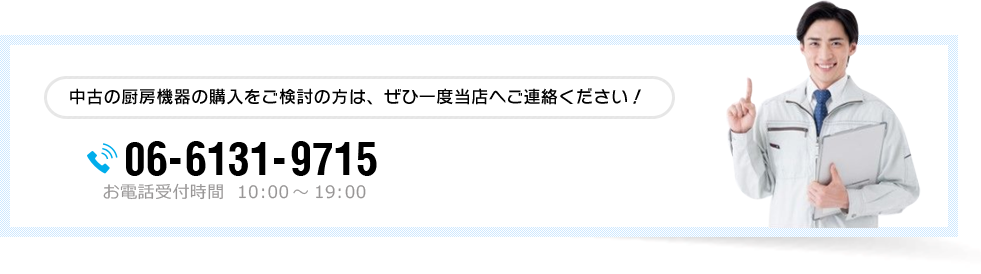 中古の厨房機器の購入をご検討の方は、ぜひ一度当店へご連絡ください！ 06-6131-9715 お電話受付時間  10:00～19:00