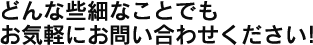 どんな些細なことでもお気軽にお問い合わせください!