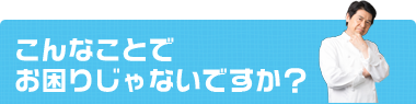 こんなことでお困りじゃないですか？