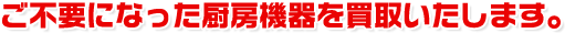 ご不要になった厨房機器を買取いたします。