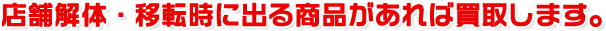 店舗解体・移転時に出る商品があれば買取します。